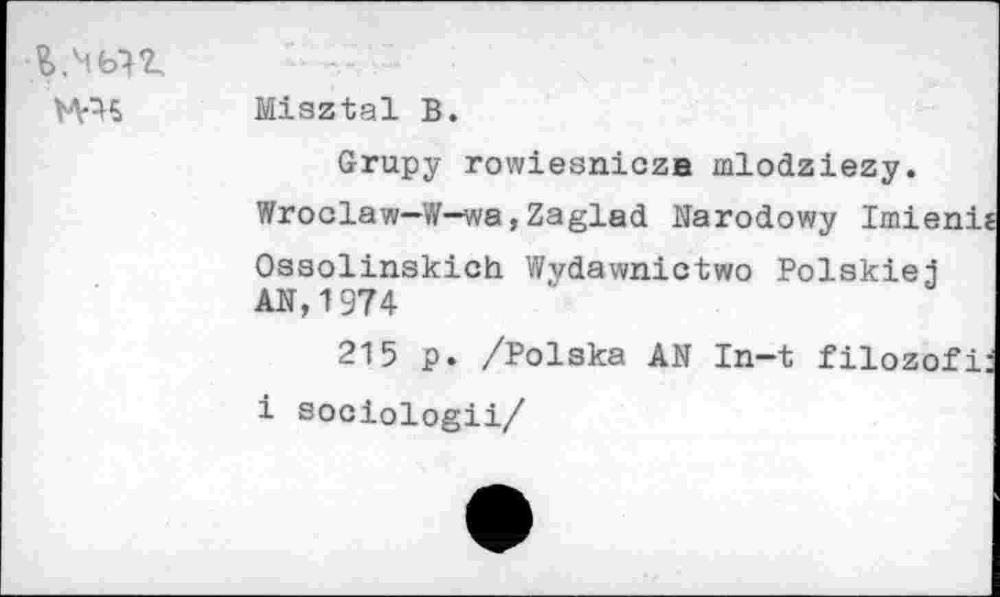 ﻿ms
Misztal В.
Grupy rowiesniczB mlodziezy.
Wroclaw—W—wa,Zaglad Narodowy Imieni Ossolinskich Wvdawnictwo Polskiel AN,1974
215 p. /Polska AN In-t filozofi i sociologii/